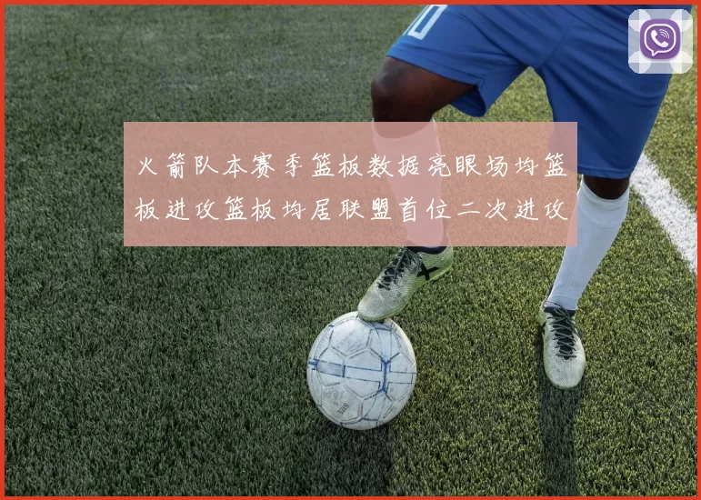 火箭队本赛季篮板数据亮眼场均篮板进攻篮板均居联盟首位二次进攻得分紧随其后