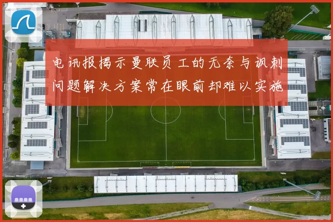 电讯报揭示曼联员工的无奈与讽刺问题解决方案常在眼前却难以实施
