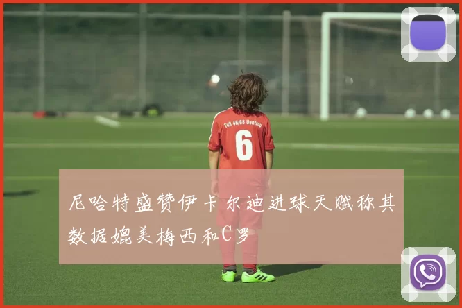 尼哈特盛赞伊卡尔迪进球天赋称其数据媲美梅西和C罗