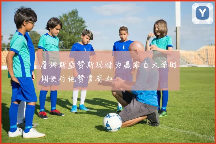 詹姆斯盛赞斯玛特为赢家自大学时期便对他赞赏有加
