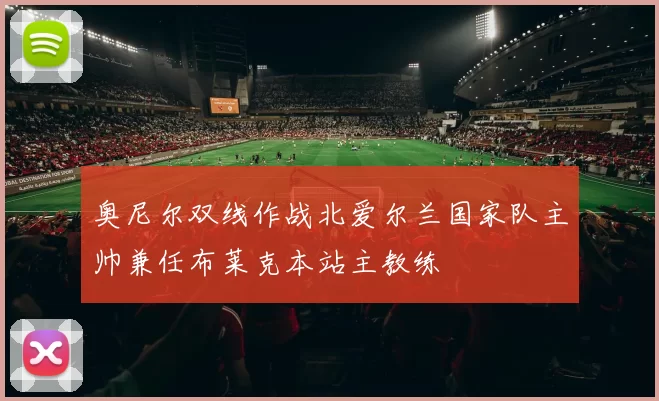 奥尼尔双线作战北爱尔兰国家队主帅兼任布莱克本站主教练
